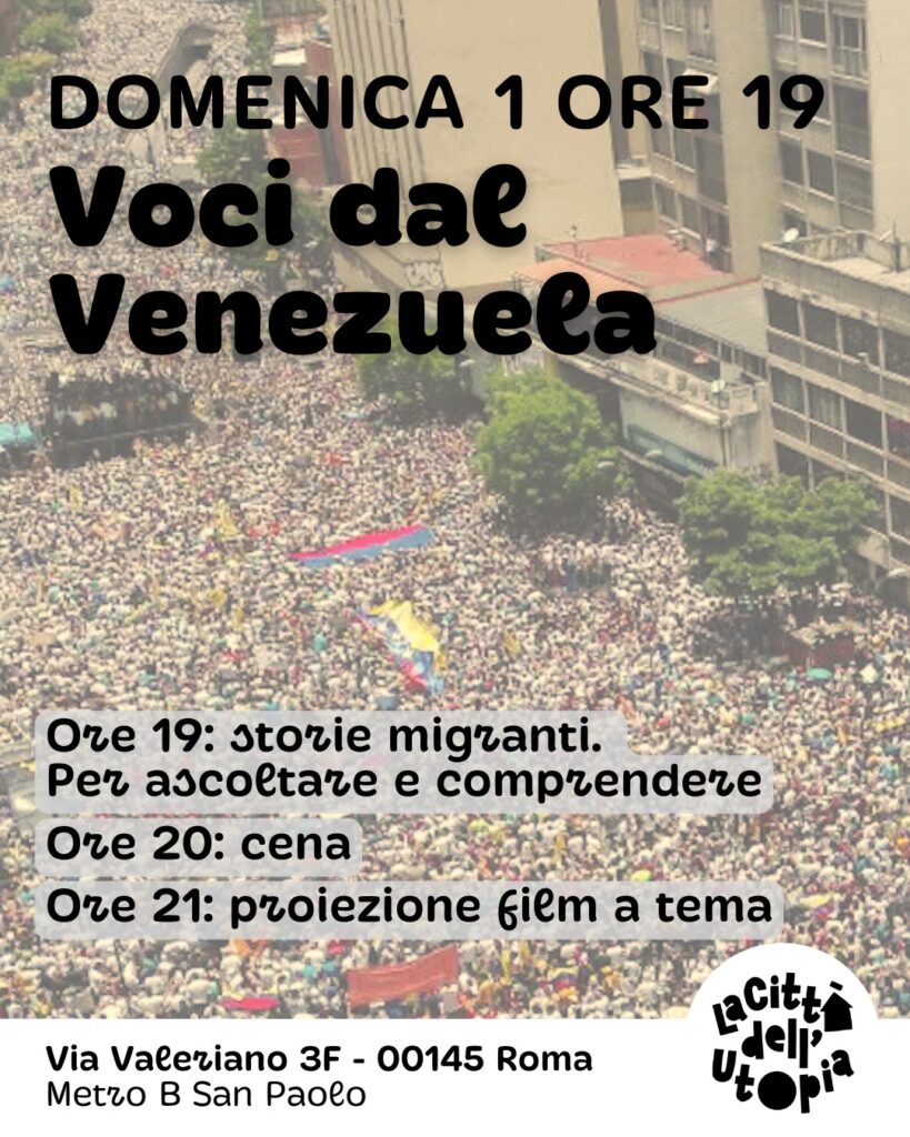 SUNDAY 1 AT 7 PM Voices from Venezuela 7 pm: Migrant stories. To listen and understand 8pm: dinner 9 pm: screening of a themed film Via Valeriano 3F 00145 Rome Metro B San Paolo The City of Utopia