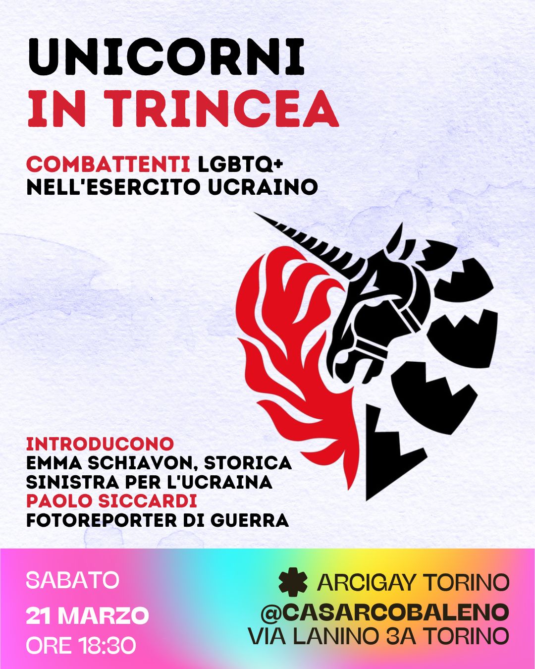 Locandina dell'iniziativa "Unicorni in trincea - combattenti LGBTQ+" Segue logo dell'unicorno del gruppo "Vijskovi LGBTIQ+" composto da un cuore rosso e nero a forma di unicorno. "Introducono Emma Schiavon, storica di Sinistra per l'Ucraina", Paolo Siccardi Fotoreporter di guerra. Sabato 21 marzo ore 18.30 - ARCI Gay Torino presso Casa Arcobaleno via Lanino 3/A - Torino. 